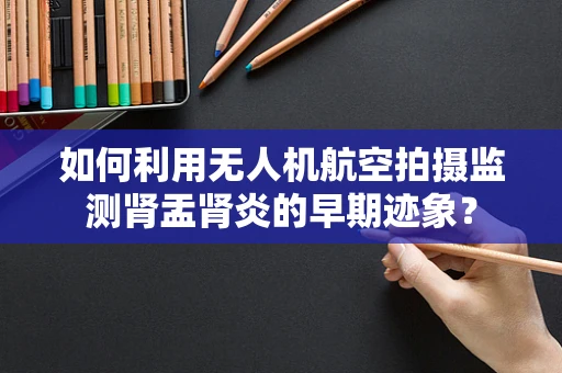 如何利用无人机航空拍摄监测肾盂肾炎的早期迹象？