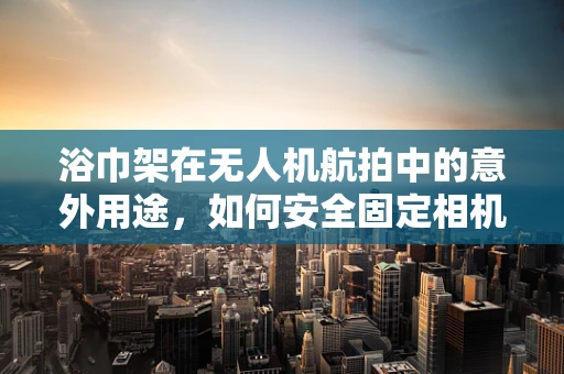 浴巾架在无人机航拍中的意外用途，如何安全固定相机？