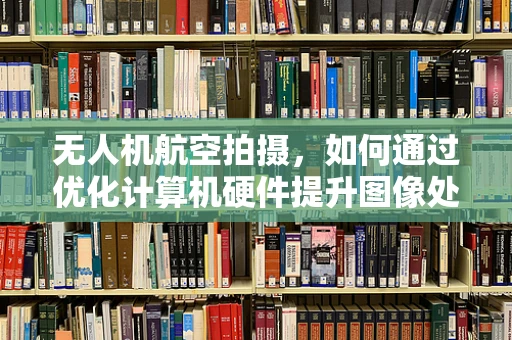 无人机航空拍摄，如何通过优化计算机硬件提升图像处理能力？