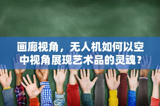 画廊视角，无人机如何以空中视角展现艺术品的灵魂？
