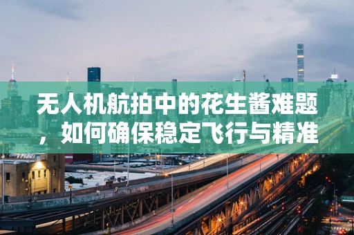 无人机航拍中的花生酱难题，如何确保稳定飞行与精准拍摄？