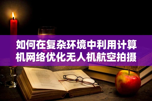 如何在复杂环境中利用计算机网络优化无人机航空拍摄的稳定性？