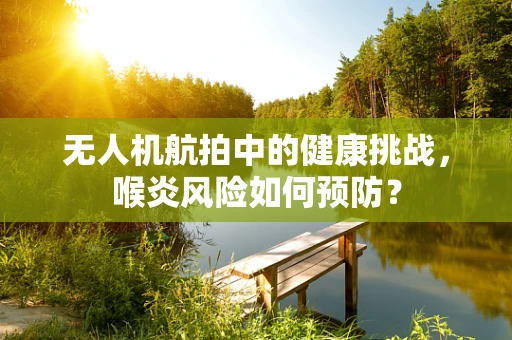 无人机航拍中的健康挑战，喉炎风险如何预防？