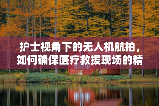 护士视角下的无人机航拍，如何确保医疗救援现场的精准捕捉？