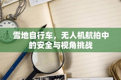 雪地自行车，无人机航拍中的安全与视角挑战