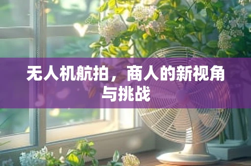 无人机航拍，商人的新视角与挑战
