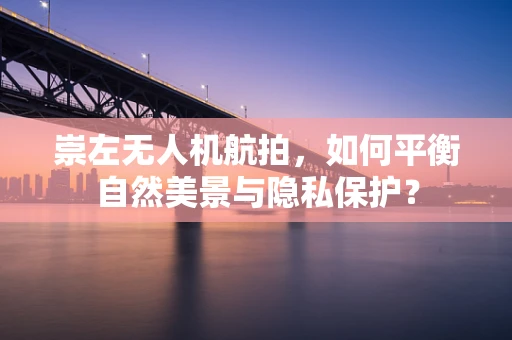 崇左无人机航拍，如何平衡自然美景与隐私保护？