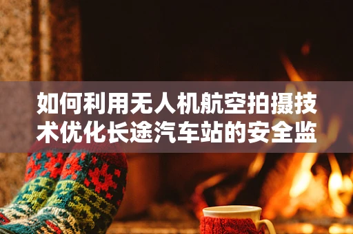 如何利用无人机航空拍摄技术优化长途汽车站的安全监控与交通管理？