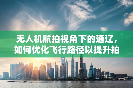 无人机航拍视角下的通辽，如何优化飞行路径以提升拍摄效果？
