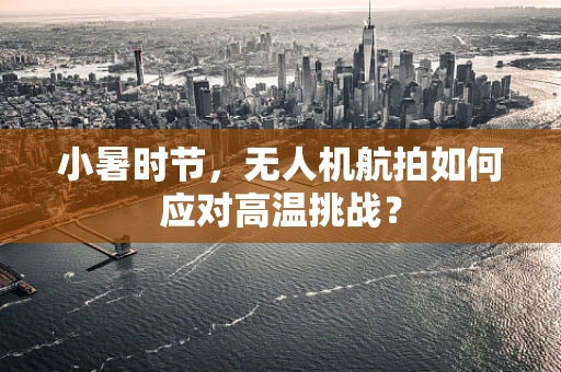 小暑时节，无人机航拍如何应对高温挑战？