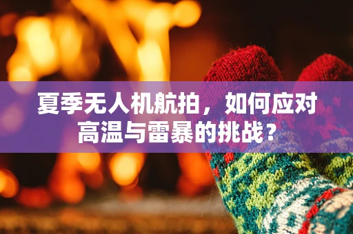 夏季无人机航拍，如何应对高温与雷暴的挑战？