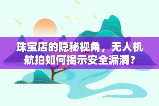 珠宝店的隐秘视角，无人机航拍如何揭示安全漏洞？