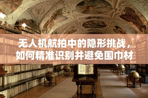 无人机航拍中的隐形挑战，如何精准识别并避免围巾材质的干扰？