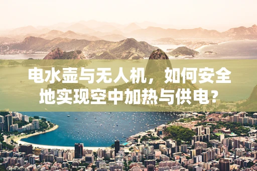 电水壶与无人机，如何安全地实现空中加热与供电？