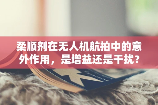 柔顺剂在无人机航拍中的意外作用，是增益还是干扰？