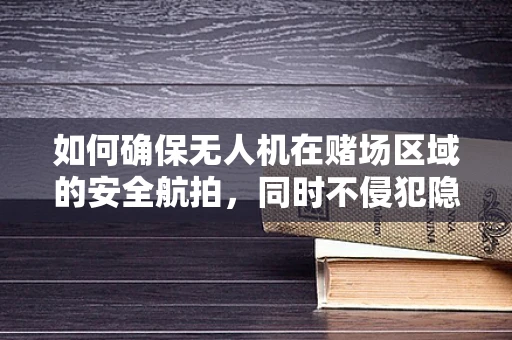 如何确保无人机在赌场区域的安全航拍，同时不侵犯隐私？