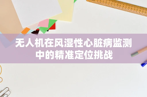 无人机在风湿性心脏病监测中的精准定位挑战