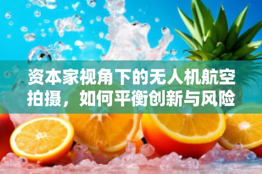 资本家视角下的无人机航空拍摄，如何平衡创新与风险投资？