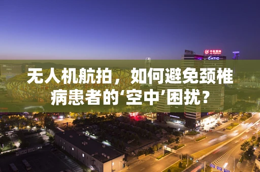 无人机航拍，如何避免颈椎病患者的‘空中’困扰？