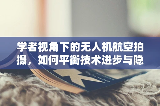 学者视角下的无人机航空拍摄，如何平衡技术进步与隐私保护？