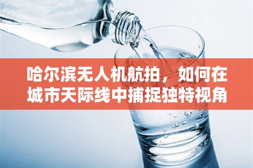哈尔滨无人机航拍，如何在城市天际线中捕捉独特视角？