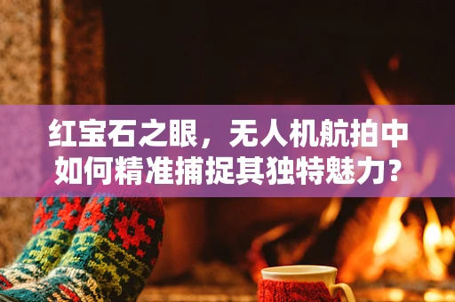 红宝石之眼，无人机航拍中如何精准捕捉其独特魅力？