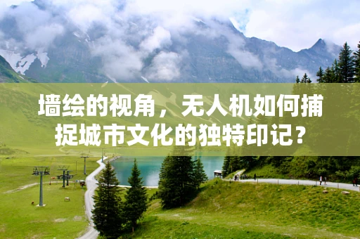 墙绘的视角，无人机如何捕捉城市文化的独特印记？