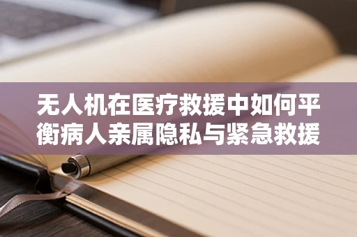 无人机在医疗救援中如何平衡病人亲属隐私与紧急救援需求？