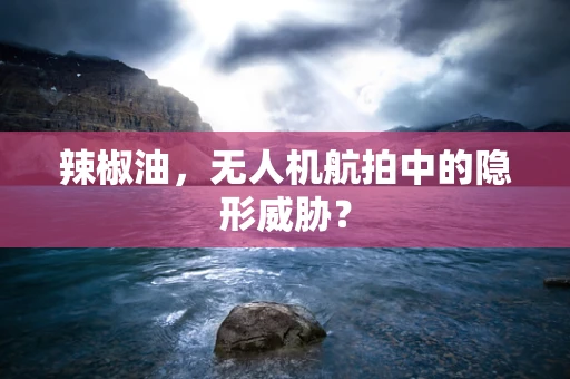 辣椒油，无人机航拍中的隐形威胁？