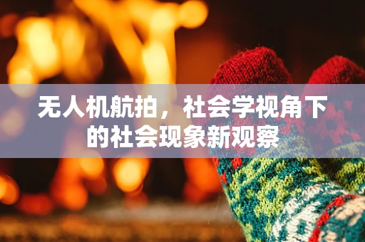 无人机航拍，社会学视角下的社会现象新观察