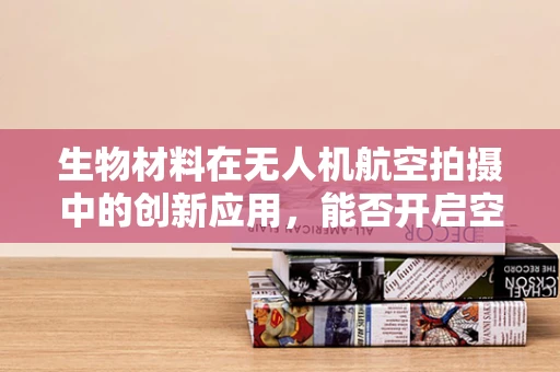 生物材料在无人机航空拍摄中的创新应用，能否开启空中摄影新纪元？