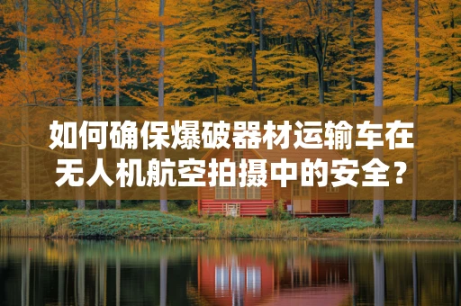 如何确保爆破器材运输车在无人机航空拍摄中的安全？