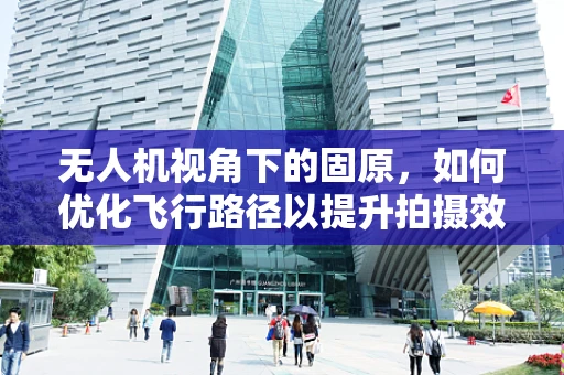 无人机视角下的固原，如何优化飞行路径以提升拍摄效果？
