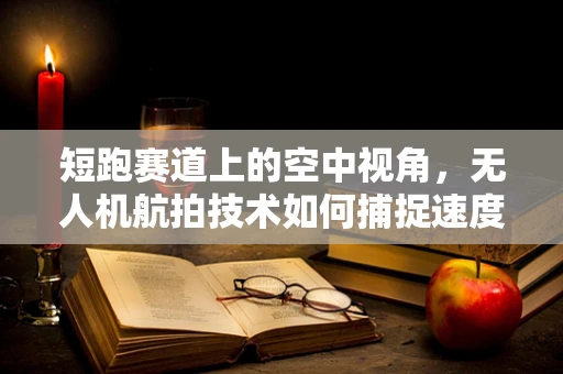 短跑赛道上的空中视角，无人机航拍技术如何捕捉速度的瞬间？