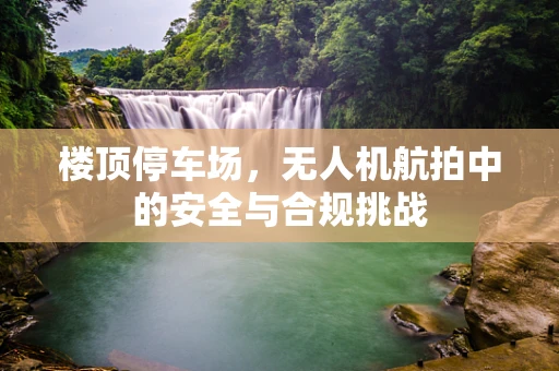 楼顶停车场，无人机航拍中的安全与合规挑战