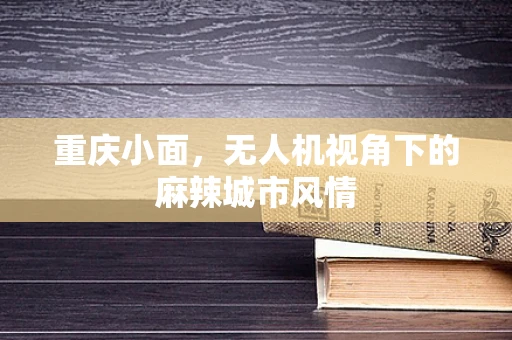 重庆小面，无人机视角下的麻辣城市风情
