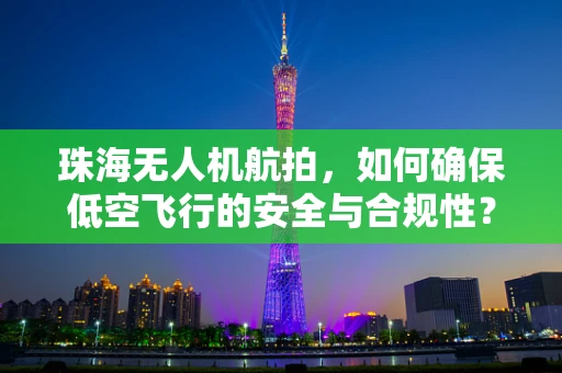 珠海无人机航拍，如何确保低空飞行的安全与合规性？