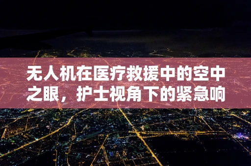 无人机在医疗救援中的空中之眼，护士视角下的紧急响应