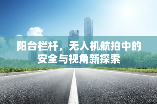 阳台栏杆，无人机航拍中的安全与视角新探索