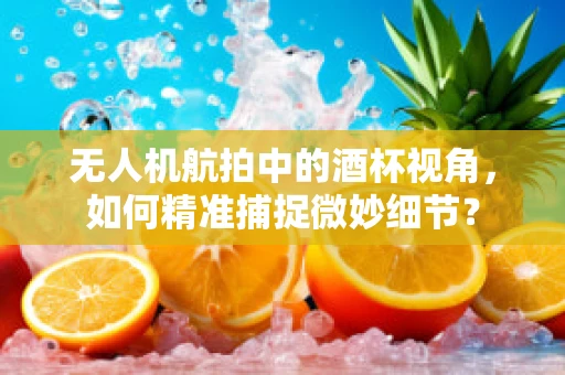 无人机航拍中的酒杯视角，如何精准捕捉微妙细节？