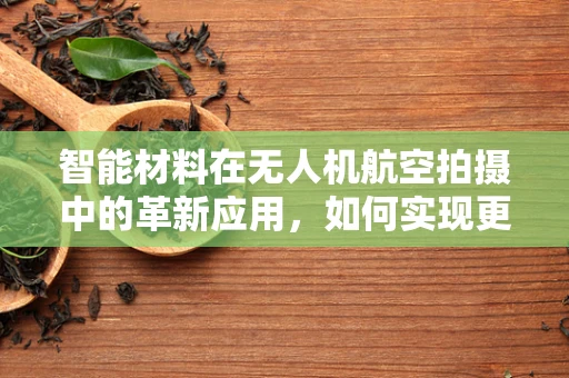 智能材料在无人机航空拍摄中的革新应用，如何实现更精准的飞行控制？