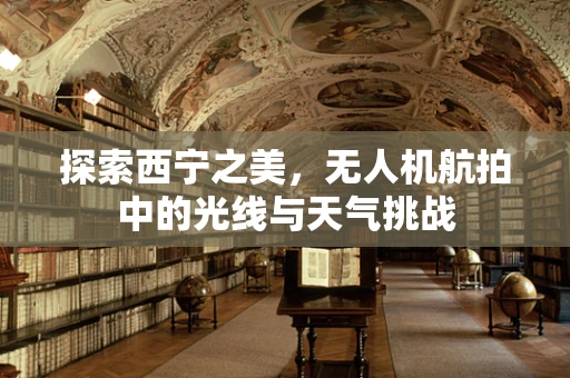 探索西宁之美，无人机航拍中的光线与天气挑战