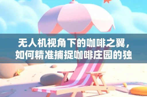 无人机视角下的咖啡之翼，如何精准捕捉咖啡庄园的独特魅力？