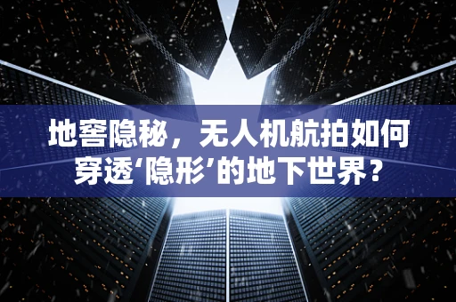 地窖隐秘，无人机航拍如何穿透‘隐形’的地下世界？