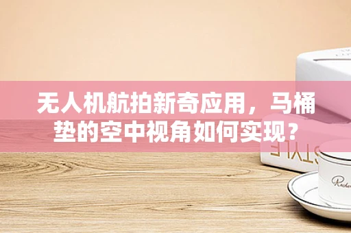 无人机航拍新奇应用，马桶垫的空中视角如何实现？