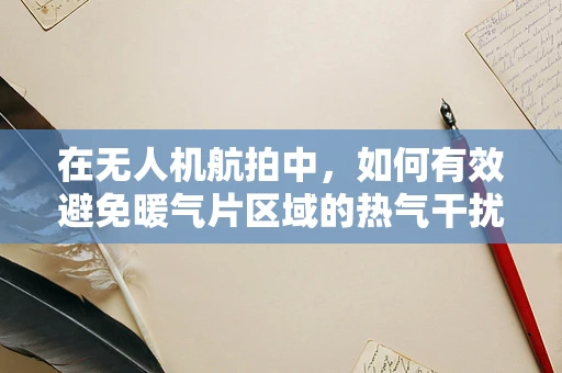 在无人机航拍中，如何有效避免暖气片区域的热气干扰？