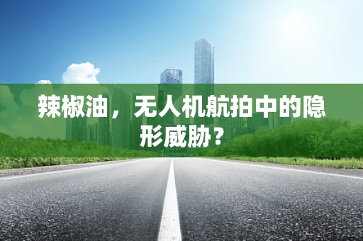 辣椒油，无人机航拍中的隐形威胁？