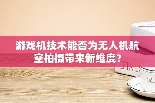 游戏机技术能否为无人机航空拍摄带来新维度？