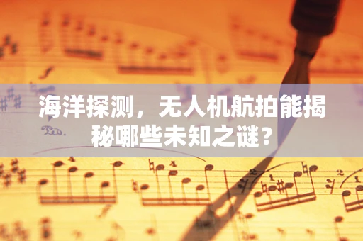 海洋探测，无人机航拍能揭秘哪些未知之谜？