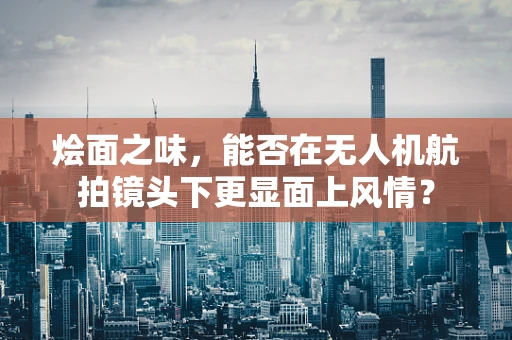 烩面之味，能否在无人机航拍镜头下更显面上风情？